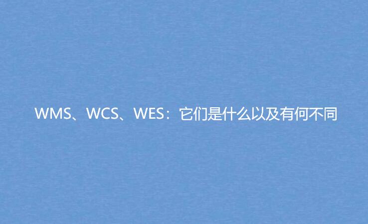 WMS、WCS、WES：它們是什么以及有何不同